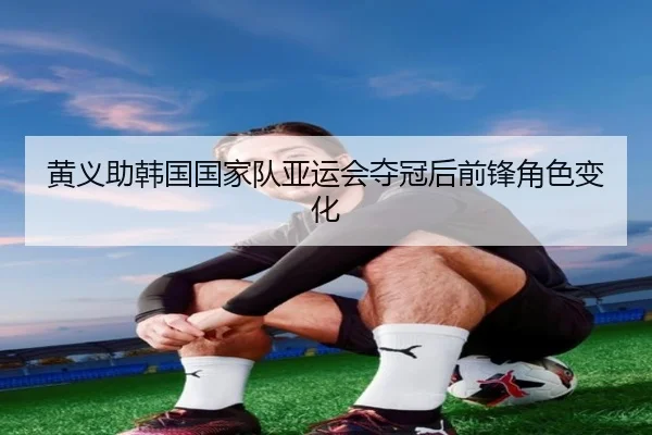 黄义助韩国国家队亚运会夺冠后前锋角色变化 - panda